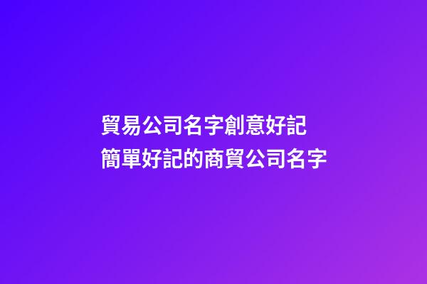 貿易公司名字創意好記 簡單好記的商貿公司名字-第1張-公司起名-玄機派